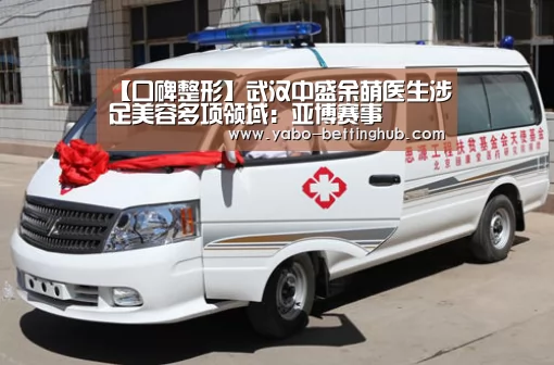 【口碑整形】武汉中盛余萌医生涉足美容多项领域:亚博赛事(图1) 亚博比分