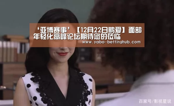 ‘亚博赛事’【12月22日鹏爱】面部年轻化高峰论坛期待您的莅临(图1) 亚博赛事