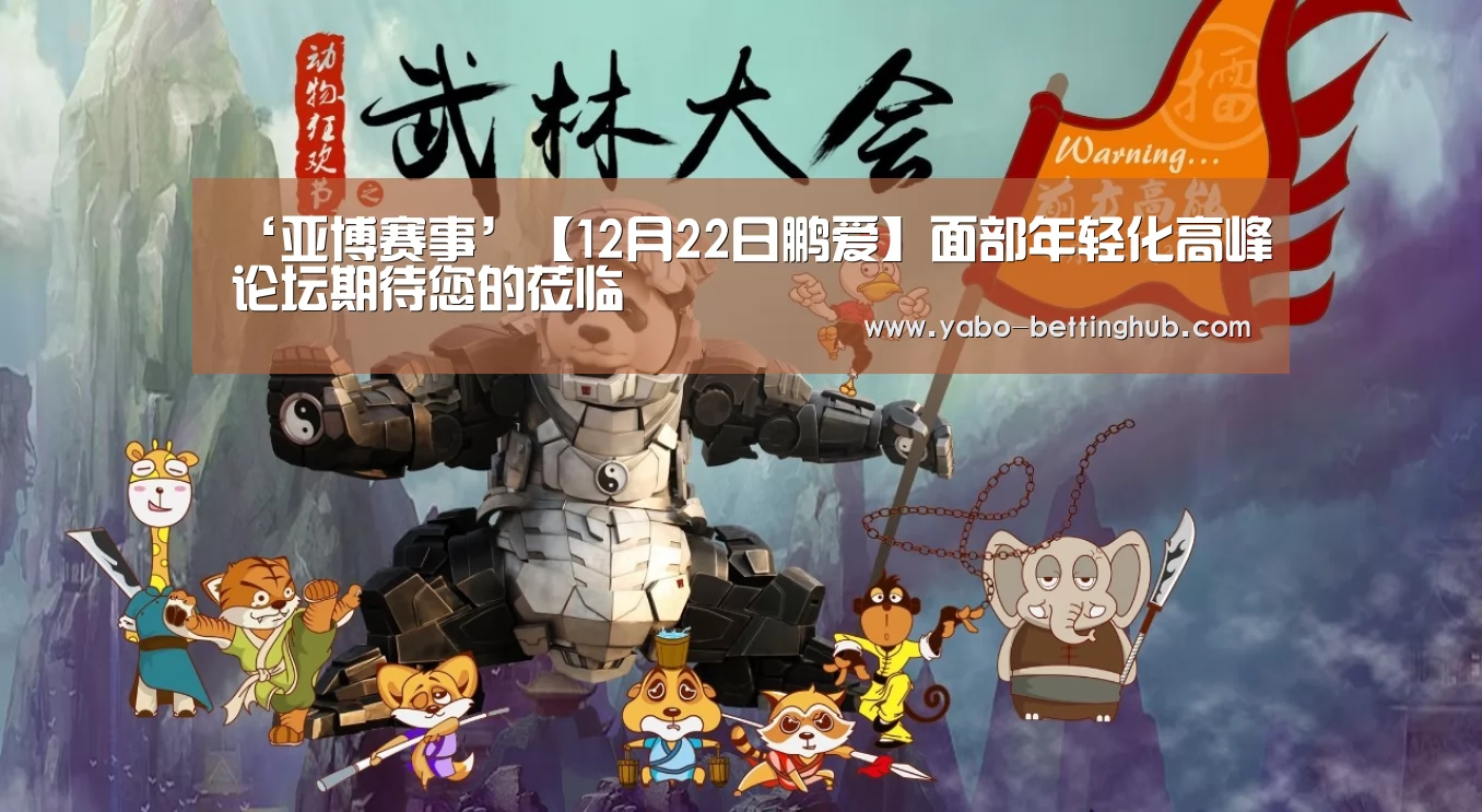 ‘亚博赛事’【12月22日鹏爱】面部年轻化高峰论坛期待您的莅临(图3) 亚博赛事
