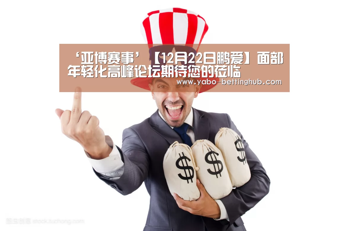 ‘亚博赛事’【12月22日鹏爱】面部年轻化高峰论坛期待您的莅临(图4) 亚博赛事