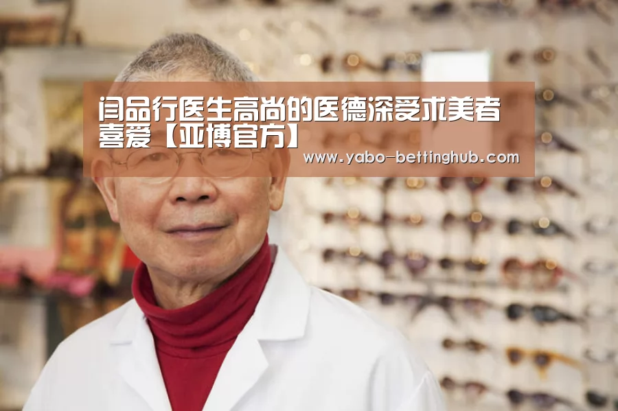 闫品行医生高尚的医德深受求美者喜爱【亚博官方】(图1) 亚博官方