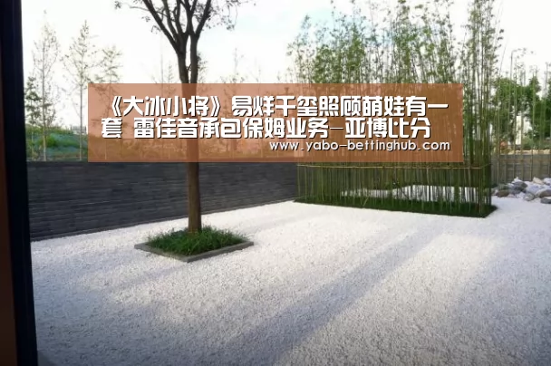 《大冰小将》易烊千玺照顾萌娃有一套 雷佳音承包保姆业务-亚博比分(图3) 亚博赛程