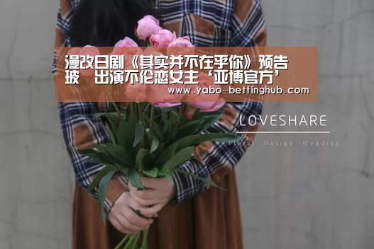 漫改日剧《其实并不在乎你》预告 玻瑠出演不伦恋女主‘亚博官方’(图2) 亚博比分