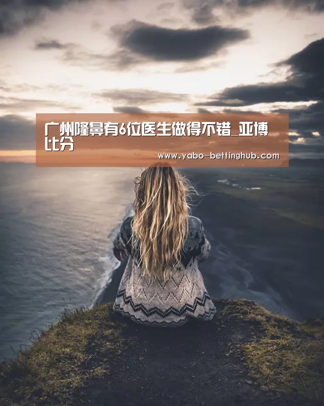 广州隆鼻有6位医生做得不错_亚博比分(图1) 亚博赛事